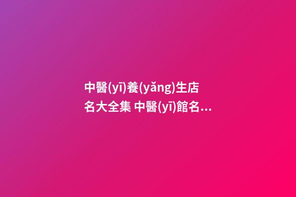 中醫(yī)養(yǎng)生店名大全集 中醫(yī)館名字大全-名學網(wǎng)